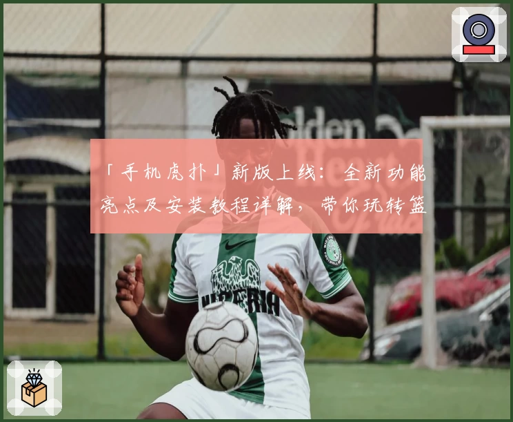 「手机虎扑」新版上线：全新功能亮点及安装教程详解，带你玩转篮球迷互动社区