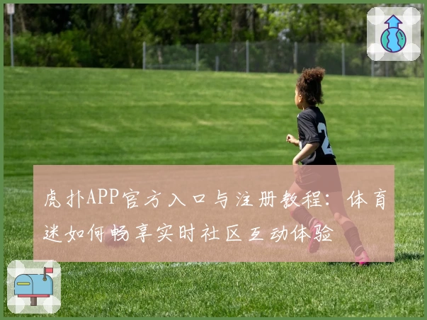 虎扑APP官方入口与注册教程:体育迷如何畅享实时社区互动体验