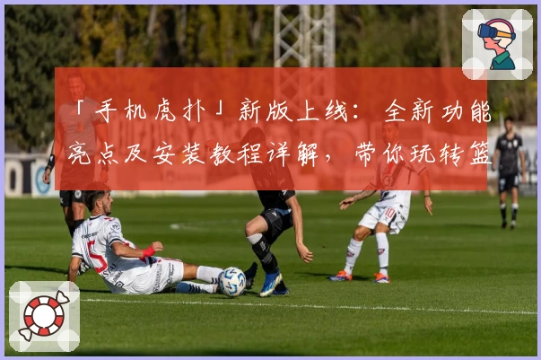 「手机虎扑」新版上线：全新功能亮点及安装教程详解，带你玩转篮球迷互动社区
