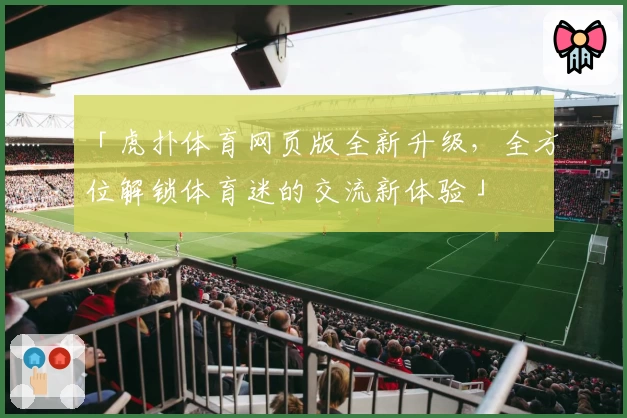 「虎扑体育网页版全新升级，全方位解锁体育迷的交流新体验」