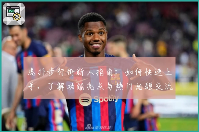 虎扑步行街新人指南：如何快速上手，了解功能亮点与热门话题交流