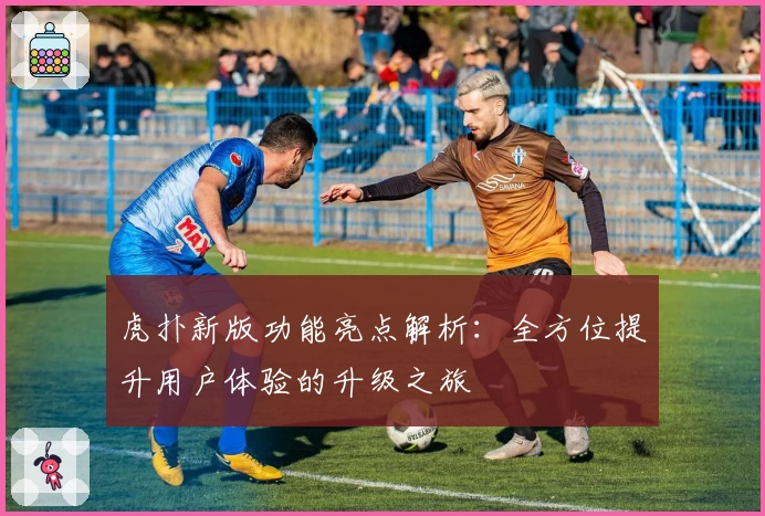 虎扑新版功能亮点解析：全方位提升用户体验的升级之旅