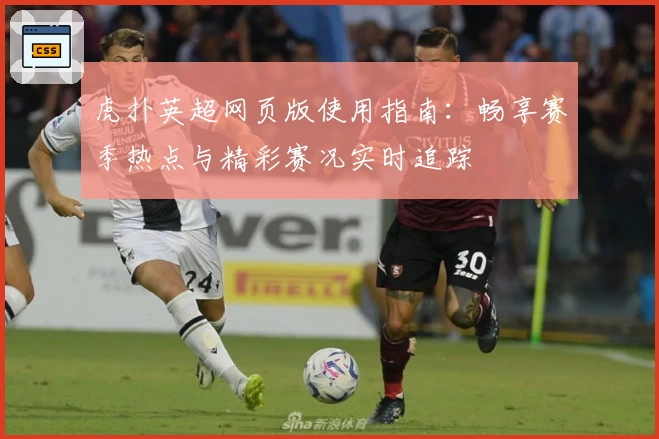 虎扑英超网页版使用指南：畅享赛季热点与精彩赛况实时追踪