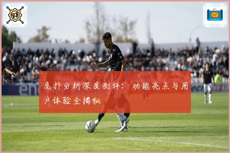 虎扑分析深度测评：功能亮点与用户体验全揭秘