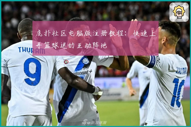 虎扑社区电脑版注册教程：快速上手篮球迷的互动阵地