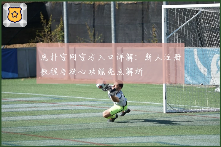 虎扑官网官方入口详解：新人注册教程与核心功能亮点解析