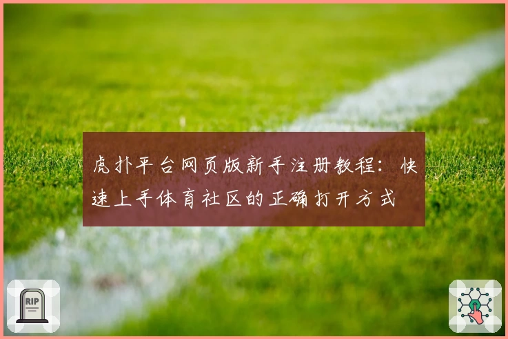 虎扑平台网页版新手注册教程：快速上手体育社区的正确打开方式