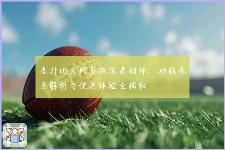 虎扑比分网页版深度测评：功能亮点解析与使用体验全揭秘