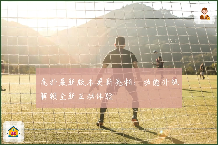 虎扑最新版本更新亮相，功能升级解锁全新互动体验