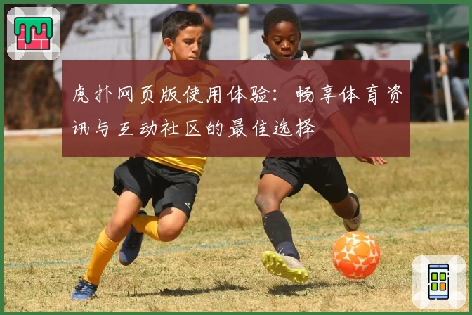 虎扑网页版使用体验：畅享体育资讯与互动社区的最佳选择