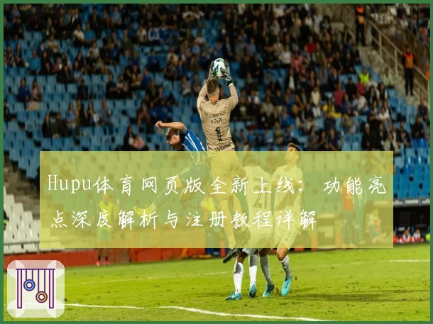 Hupu体育网页版全新上线：功能亮点深度解析与注册教程详解