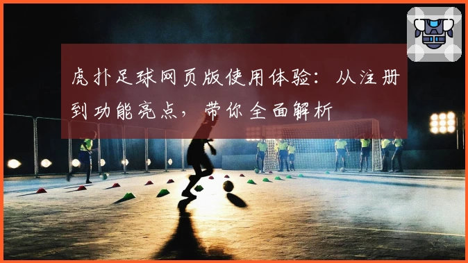 虎扑足球网页版使用体验：从注册到功能亮点，带你全面解析