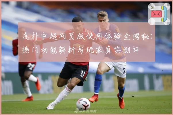 虎扑中超网页版使用体验全揭秘:热门功能解析与玩家真实测评