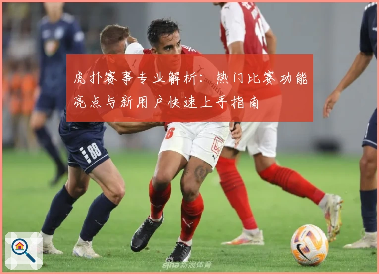 虎扑赛事专业解析：热门比赛功能亮点与新用户快速上手指南