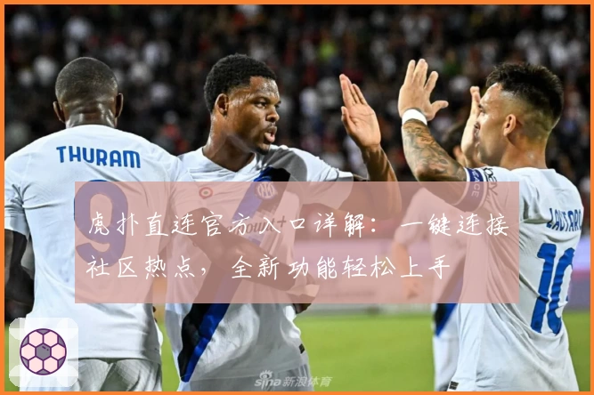 虎扑直连官方入口详解：一键连接社区热点，全新功能轻松上手