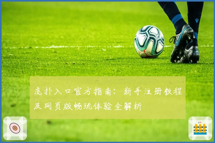 虎扑入口官方指南：新手注册教程及网页版畅玩体验全解析