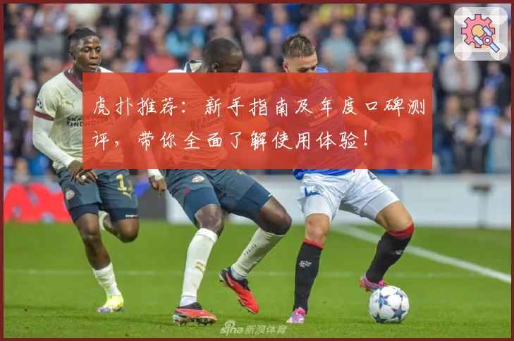 虎扑推荐：新手指南及年度口碑测评，带你全面了解使用体验！