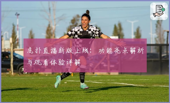 虎扑直播新版上线：功能亮点解析与观看体验详解