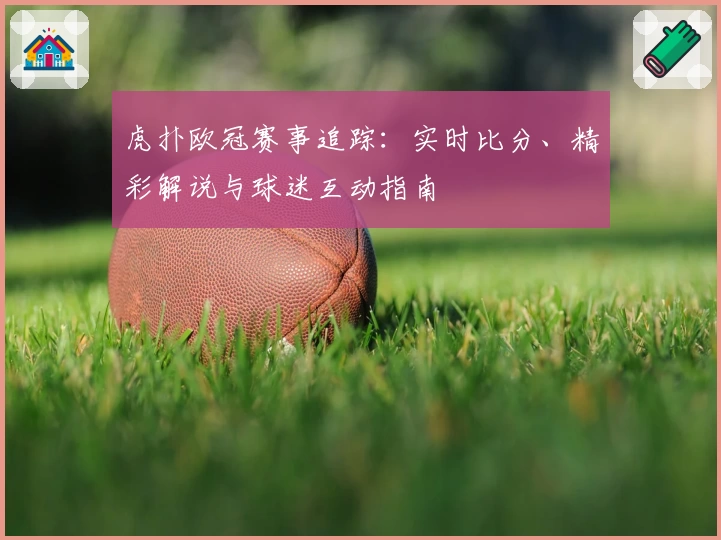 虎扑欧冠赛事追踪：实时比分、精彩解说与球迷互动指南