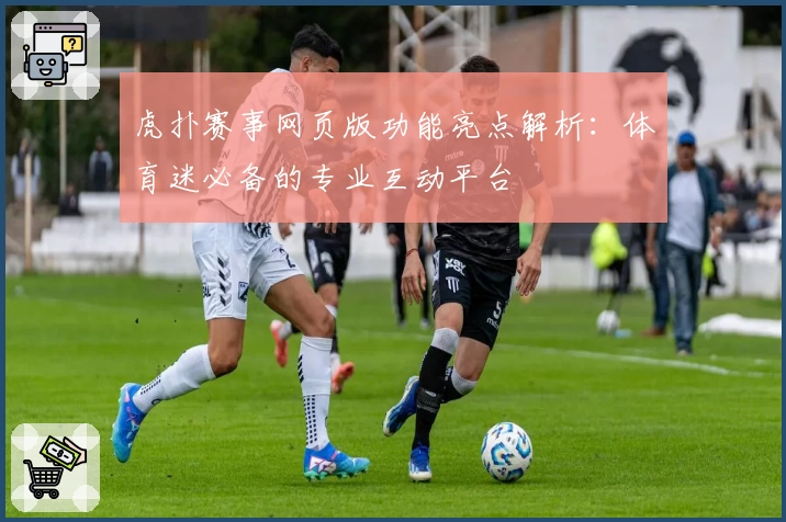 虎扑赛事网页版功能亮点解析：体育迷必备的专业互动平台