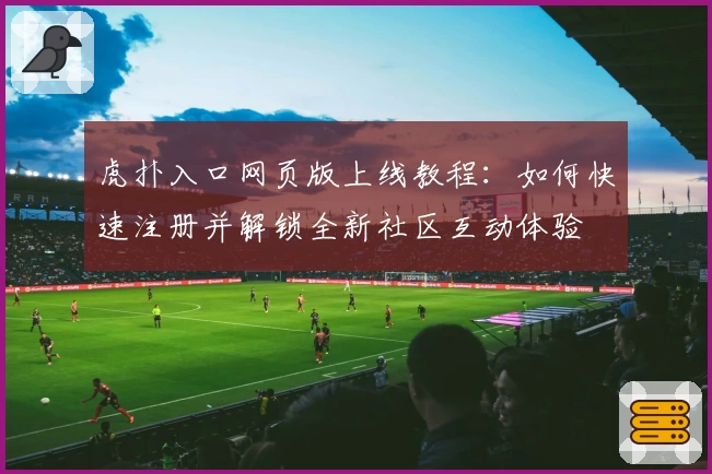 虎扑入口网页版上线教程：如何快速注册并解锁全新社区互动体验
