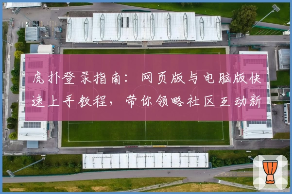 虎扑登录指南：网页版与电脑版快速上手教程，带你领略社区互动新体验