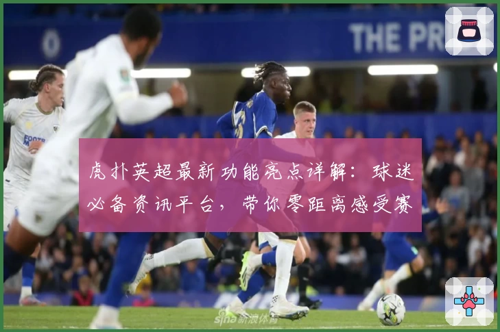 虎扑英超最新功能亮点详解：球迷必备资讯平台，带你零距离感受赛场激情