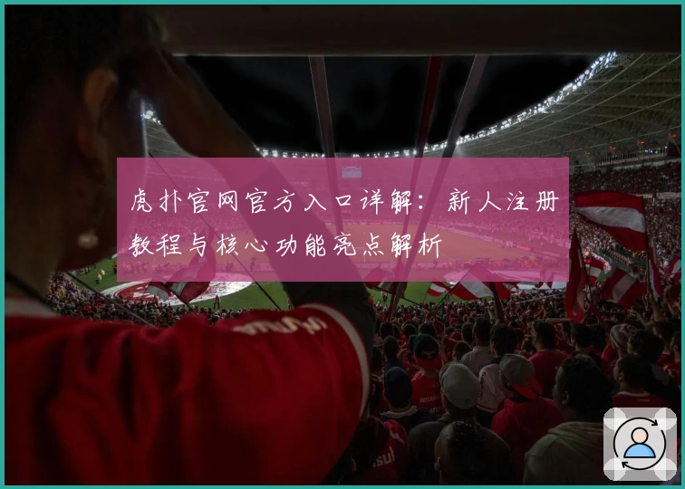 虎扑官网官方入口详解：新人注册教程与核心功能亮点解析