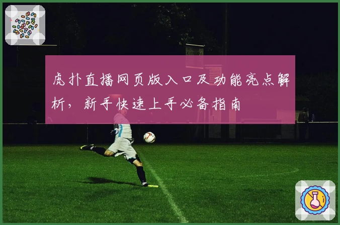 虎扑直播网页版入口及功能亮点解析,新手快速上手必备指南