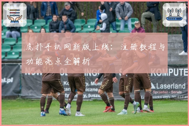 虎扑手机网新版上线：注册教程与功能亮点全解析