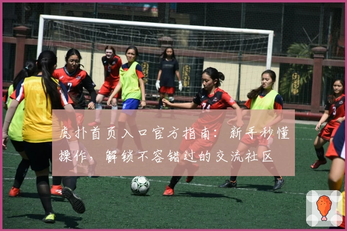 虎扑首页入口官方指南:新手秒懂操作,解锁不容错过的交流社区