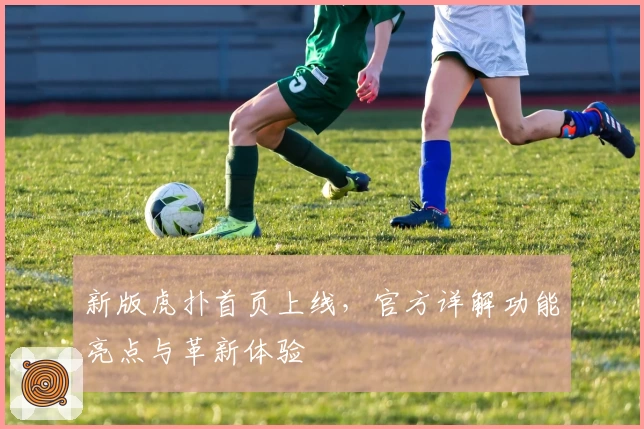 新版虎扑首页上线,官方详解功能亮点与革新体验