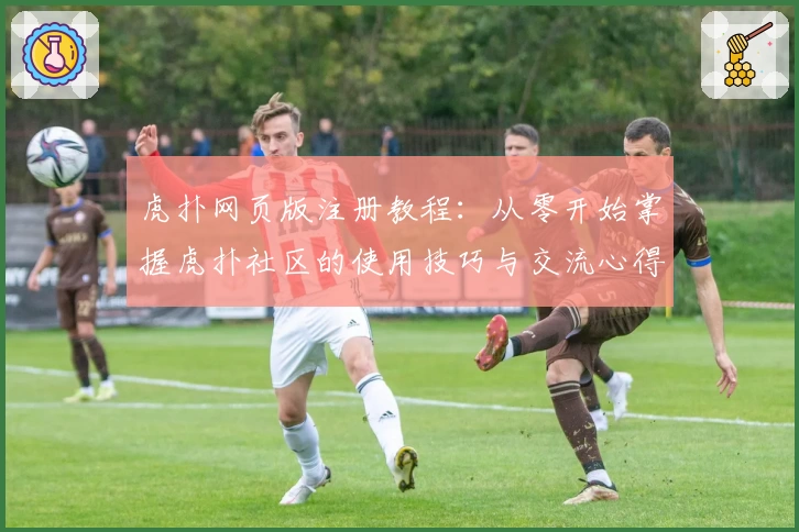 虎扑网页版注册教程：从零开始掌握虎扑社区的使用技巧与交流心得