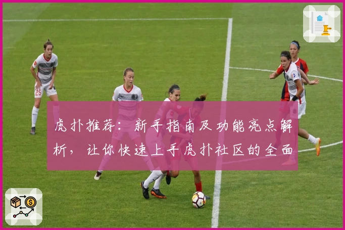 虎扑推荐：新手指南及功能亮点解析，让你快速上手虎扑社区的全面体验