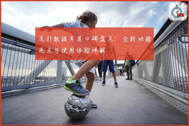 虎扑数据年度口碑盘点：全新功能亮点与使用体验详解