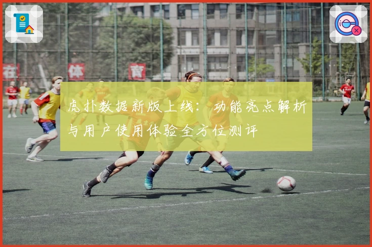 虎扑数据新版上线：功能亮点解析与用户使用体验全方位测评