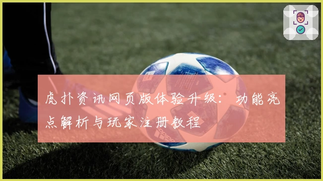 虎扑资讯网页版体验升级：功能亮点解析与玩家注册教程