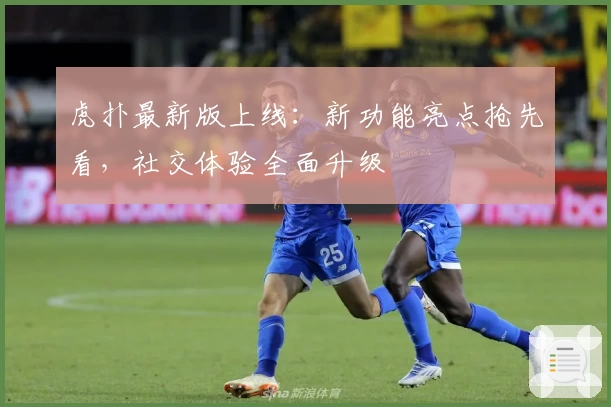 虎扑最新版上线:新功能亮点抢先看,社交体验全面升级