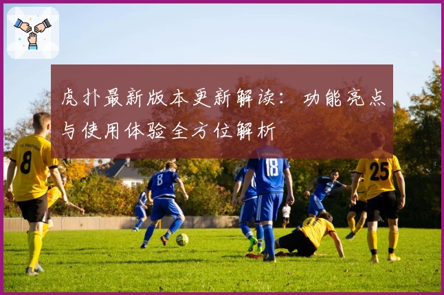 虎扑最新版本更新解读：功能亮点与使用体验全方位解析