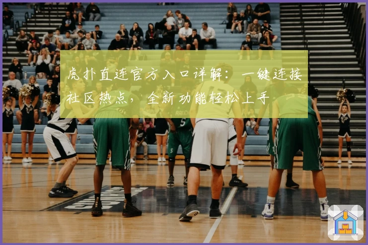 虎扑直连官方入口详解：一键连接社区热点，全新功能轻松上手
