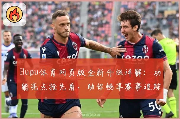 Hupu体育网页版全新升级详解：功能亮点抢先看，助你畅享赛事追踪新体验