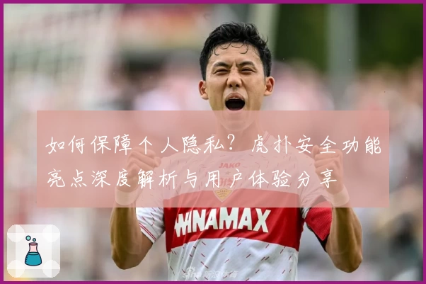 如何保障个人隐私？虎扑安全功能亮点深度解析与用户体验分享