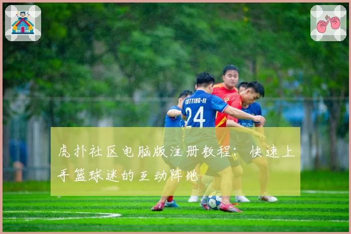 虎扑社区电脑版注册教程：快速上手篮球迷的互动阵地