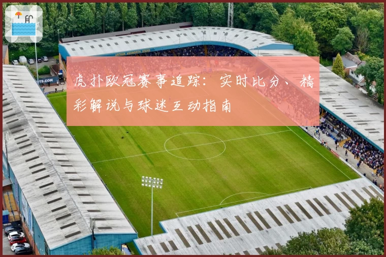 虎扑欧冠赛事追踪：实时比分、精彩解说与球迷互动指南