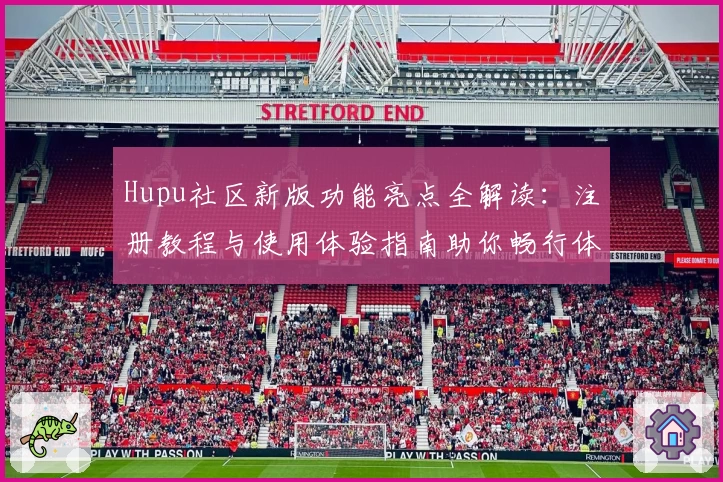 Hupu社区新版功能亮点全解读：注册教程与使用体验指南助你畅行体育论坛
