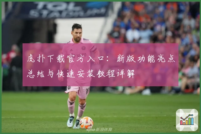 虎扑下载官方入口：新版功能亮点总结与快速安装教程详解
