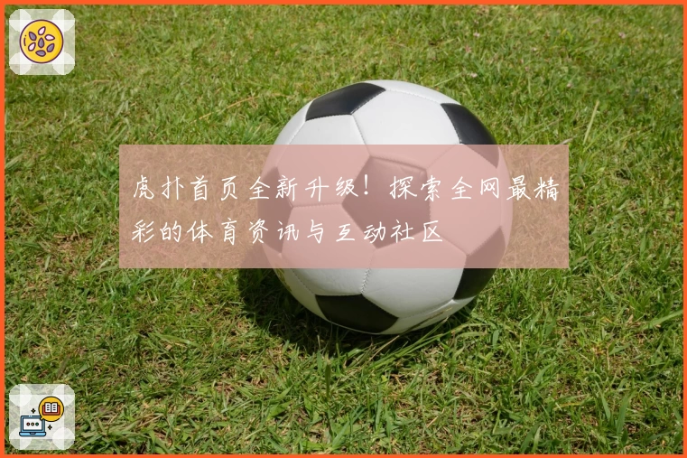 虎扑首页全新升级!探索全网最精彩的体育资讯与互动社区