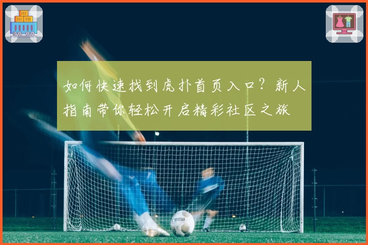 如何快速找到虎扑首页入口？新人指南带你轻松开启精彩社区之旅