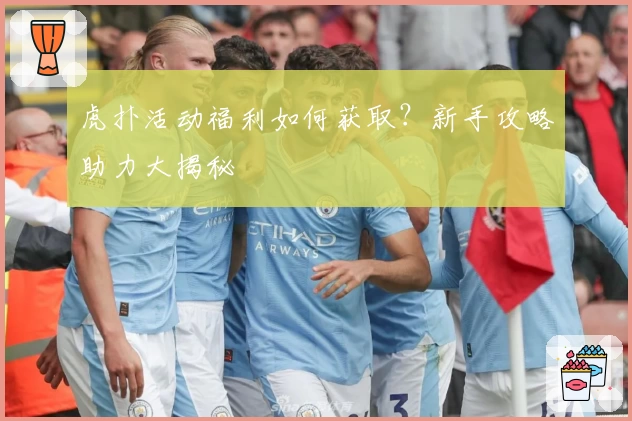 虎扑活动福利如何获取？新手攻略助力大揭秘