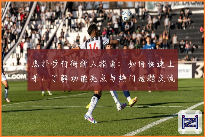 虎扑步行街新人指南：如何快速上手，了解功能亮点与热门话题交流